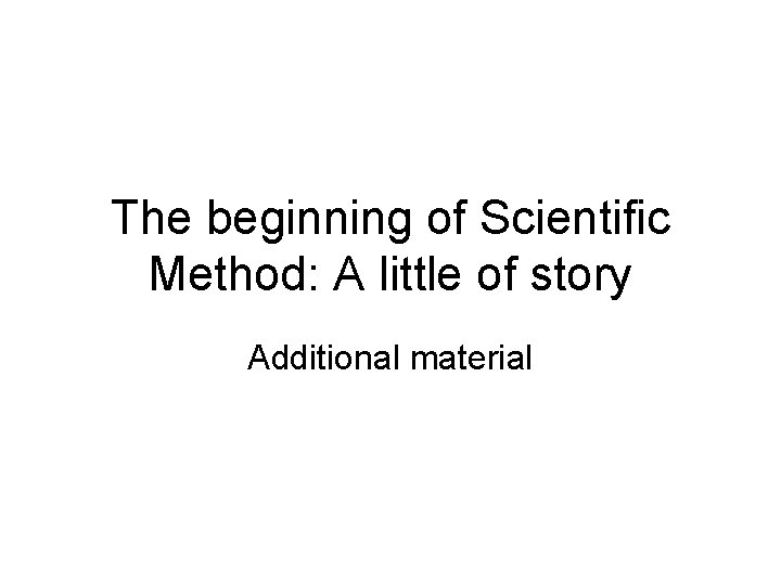 The beginning of Scientific Method: A little of story Additional material 