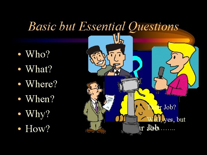 Basic but Essential Questions • • • Who? What? Where? When? Why? How? Their
