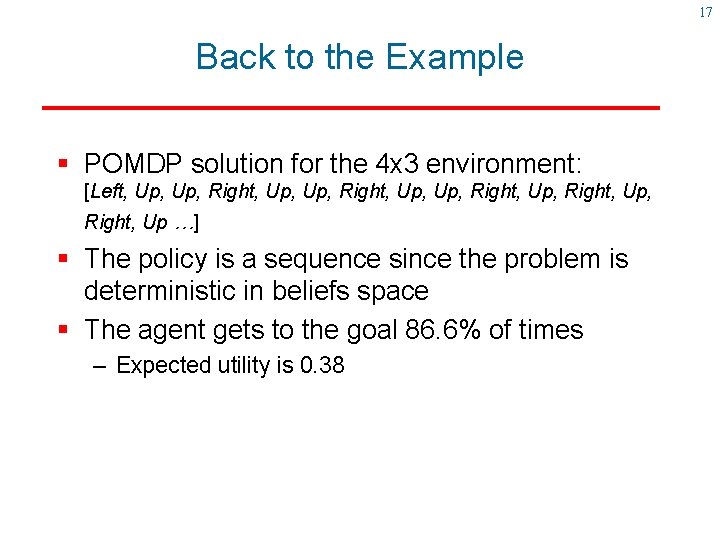 17 Back to the Example § POMDP solution for the 4 x 3 environment: