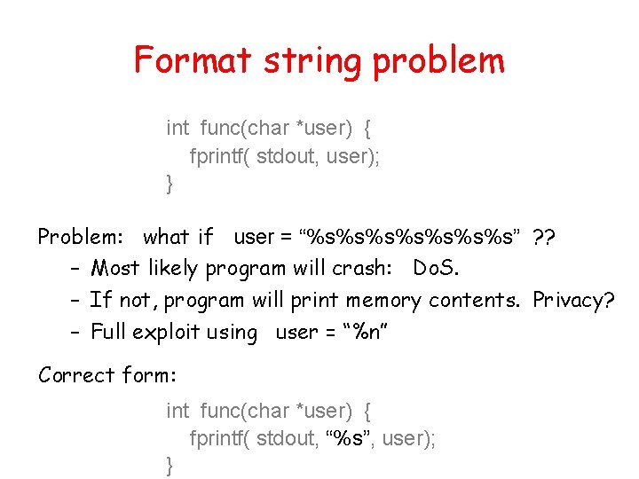 Format string problem int func(char *user) { fprintf( stdout, user); } Problem: what if Format string problem int func(char *user) { fprintf( stdout, user); } Problem: what if