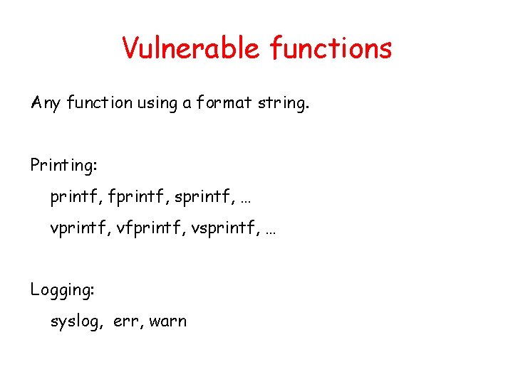 Vulnerable functions Any function using a format string. Printing: printf, fprintf, sprintf, … vprintf,