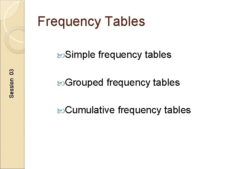 Frequency Tables Session 03 Simple frequency tables Grouped frequency tables Cumulative frequency tables 
