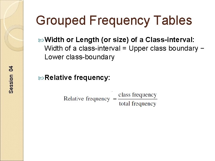 Grouped Frequency Tables Width or Length (or size) of a Class-interval: Session 04 Width