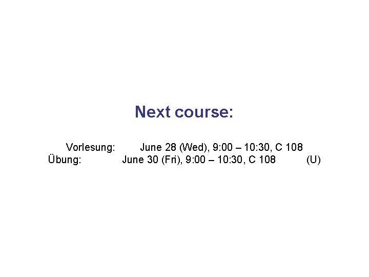 Next course: Vorlesung: June 28 (Wed), 9: 00 – 10: 30, C 108 Übung: