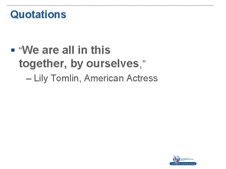 Quotations § “We are all in this together, by ourselves, ” – Lily Tomlin,