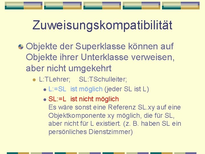 Zuweisungskompatibilität Objekte der Superklasse können auf Objekte ihrer Unterklasse verweisen, aber nicht umgekehrt l