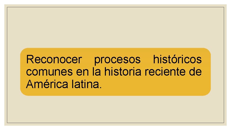 Reconocer procesos históricos comunes en la historia reciente de América latina. 