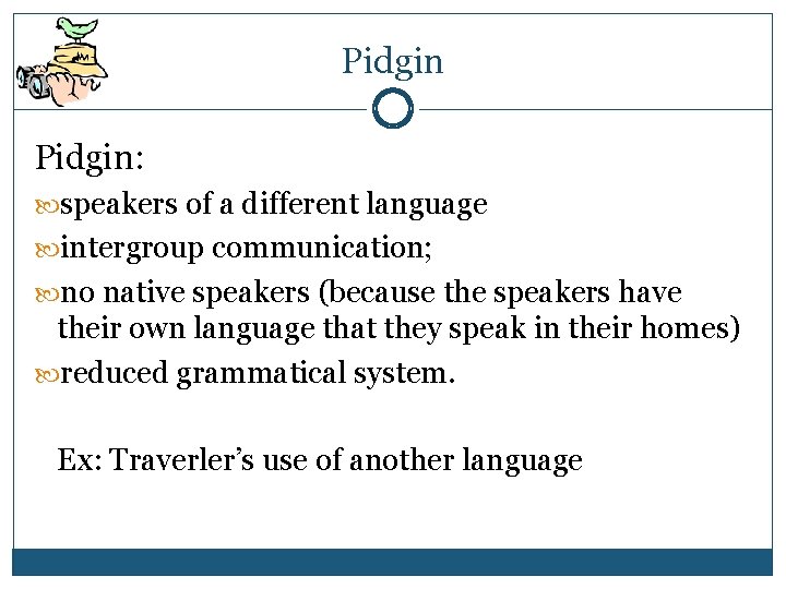Pidgin: speakers of a different language intergroup communication; no native speakers (because the speakers