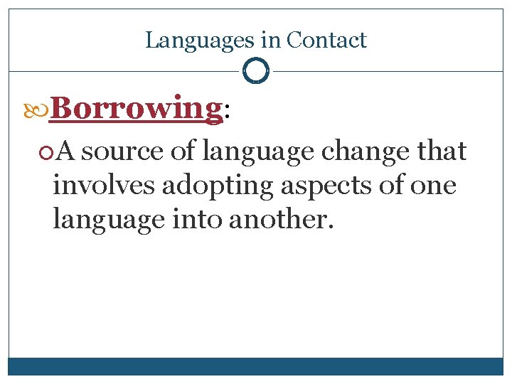 Languages in Contact Borrowing: A source of language change that involves adopting aspects of