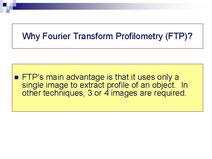 Why Fourier Transform Profilometry (FTP)? n FTP’s main advantage is that it uses only