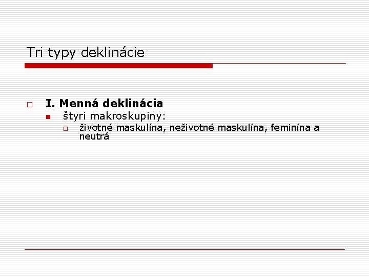 Tri typy deklinácie o I. Menná deklinácia n štyri makroskupiny: o životné maskulína, neživotné