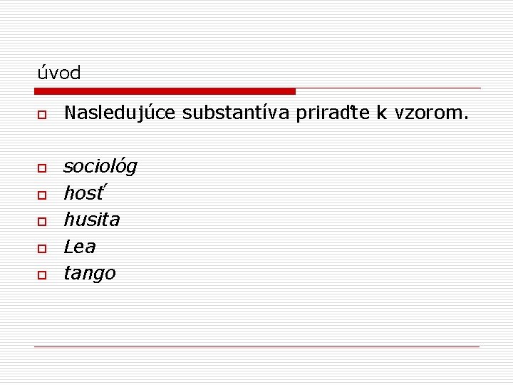 úvod o o o Nasledujúce substantíva priraďte k vzorom. sociológ hosť husita Lea tango