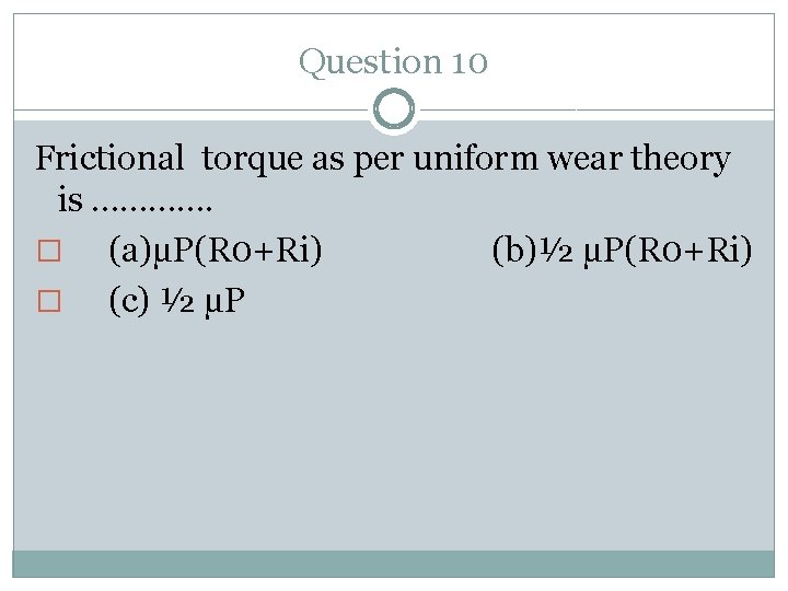 Question 10 Frictional torque as per uniform wear theory is …………. � (a)µP(R 0+Ri)