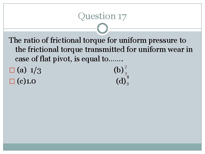 Question 17 The ratio of frictional torque for uniform pressure to the frictional torque