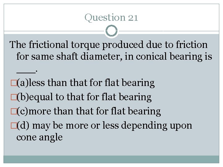Question 21 The frictional torque produced due to friction for same shaft diameter, in