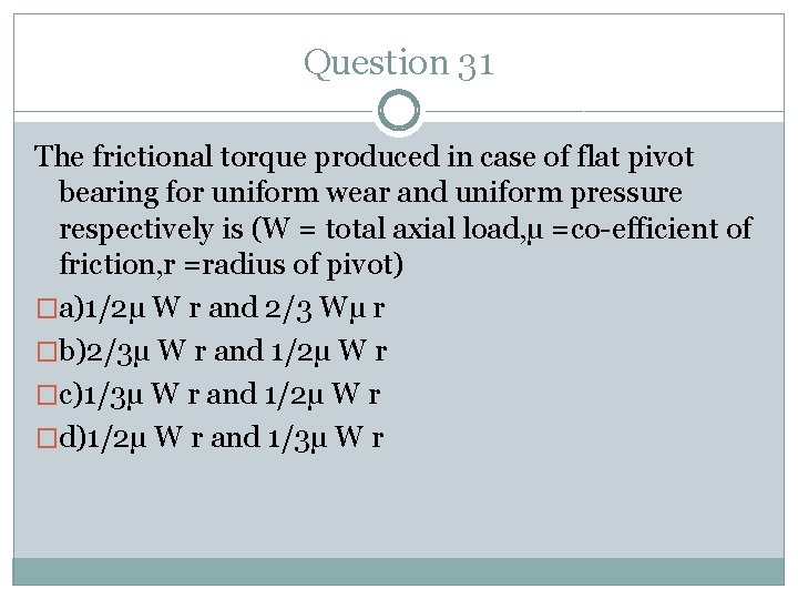 Question 31 The frictional torque produced in case of flat pivot bearing for uniform