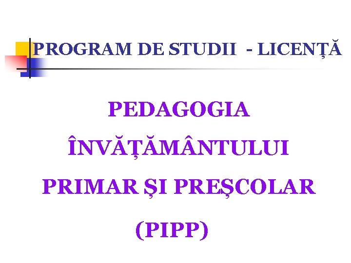 PROGRAM DE STUDII - LICENȚĂ PEDAGOGIA ÎNVĂȚĂM NTULUI PRIMAR ȘI PREȘCOLAR (PIPP) PROGRAM DE STUDII - LICENȚĂ PEDAGOGIA ÎNVĂȚĂM NTULUI PRIMAR ȘI PREȘCOLAR (PIPP)