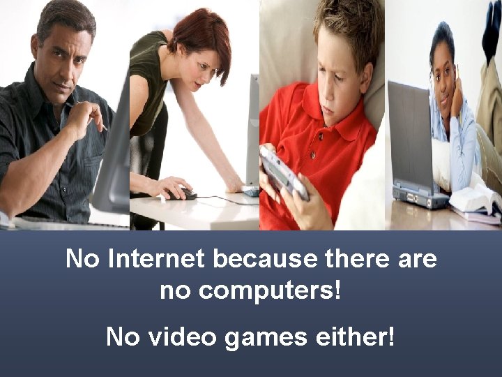 No Internet because there are no computers! No video games either! 