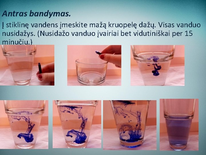 Antras bandymas. Į stiklinę vandens įmeskite mažą kruopelę dažų. Visas vanduo nusidažys. (Nusidažo vanduo