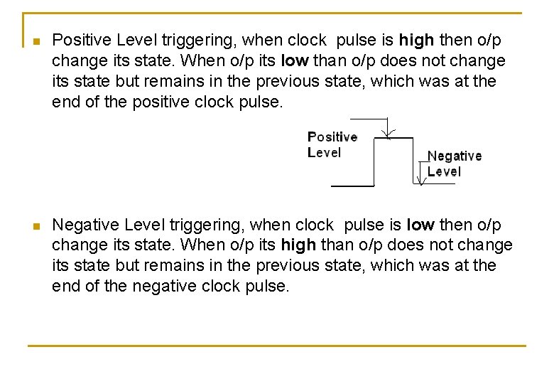 n Positive Level triggering, when clock pulse is high then o/p change its state. n Positive Level triggering, when clock pulse is high then o/p change its state.