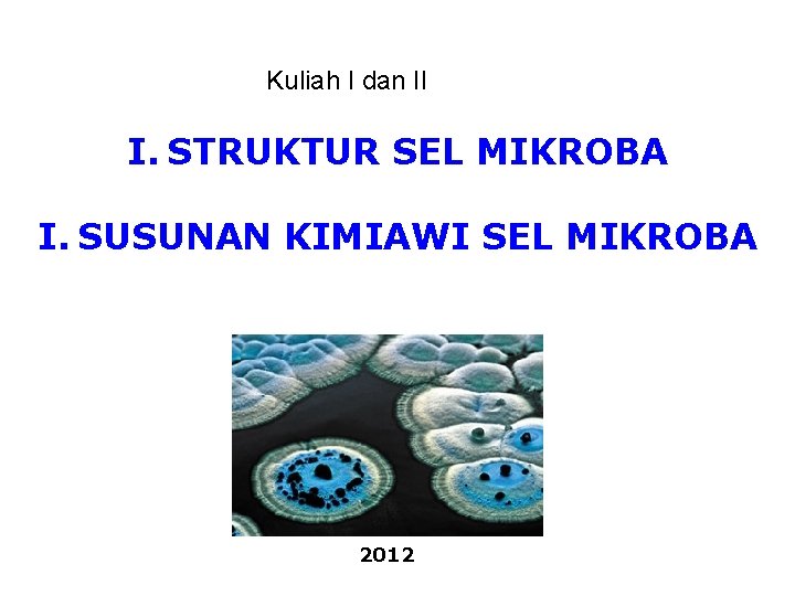 Kuliah I dan II I. STRUKTUR SEL MIKROBA I. SUSUNAN KIMIAWI SEL MIKROBA 2012