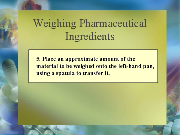 Weighing Pharmaceutical Ingredients 5. Place an approximate amount of the material to be weighed