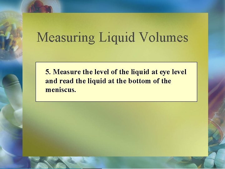 Measuring Liquid Volumes 5. Measure the level of the liquid at eye level and