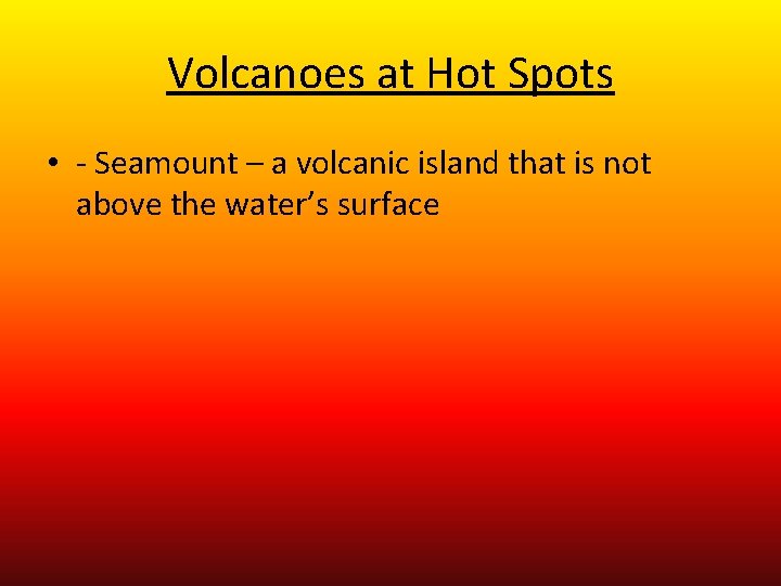 Volcanoes at Hot Spots • - Seamount – a volcanic island that is not