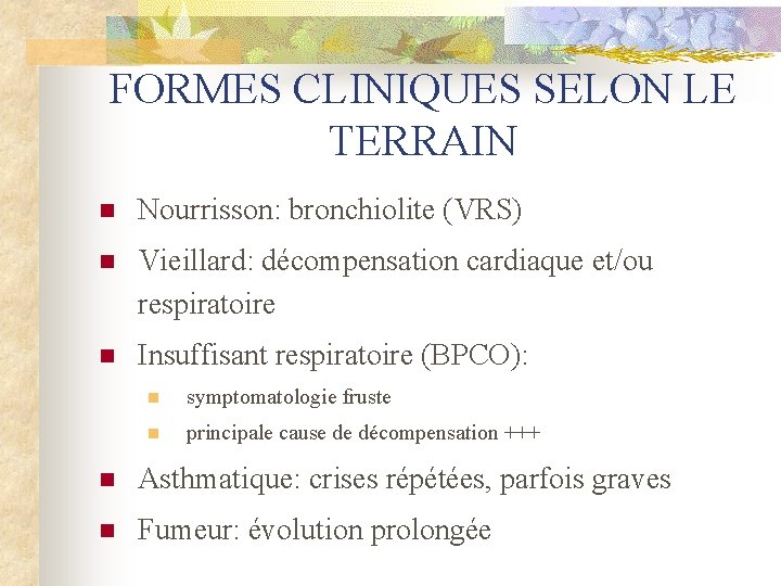 FORMES CLINIQUES SELON LE TERRAIN n Nourrisson: bronchiolite (VRS) n Vieillard: décompensation cardiaque et/ou