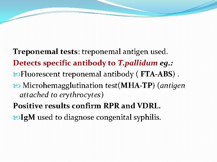 Treponemal tests: treponemal antigen used. Detects specific antibody to T. pallidum eg. : Fluorescent