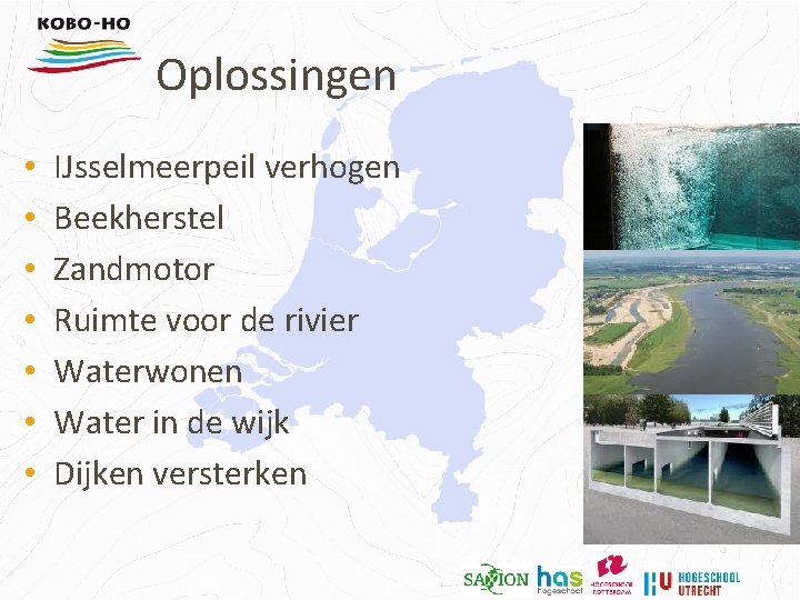 Oplossingen • • IJsselmeerpeil verhogen Beekherstel Zandmotor Ruimte voor de rivier Waterwonen Water in