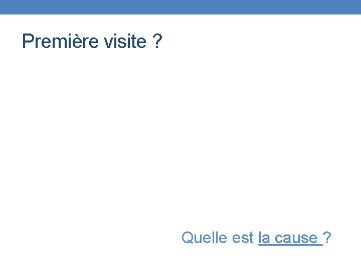 Première visite ? Quelle est la cause ? la cause 