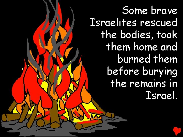 Some brave Israelites rescued the bodies, took them home and burned them before burying