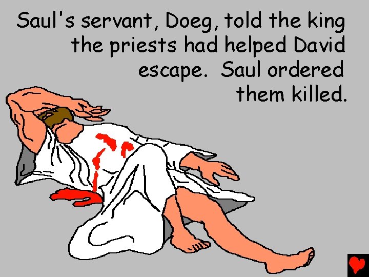 Saul's servant, Doeg, told the king the priests had helped David escape. Saul ordered