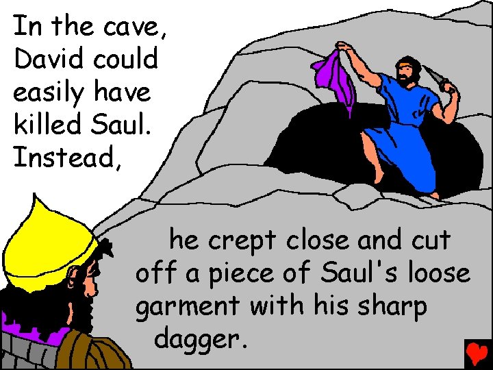 In the cave, David could easily have killed Saul. Instead, he crept close and
