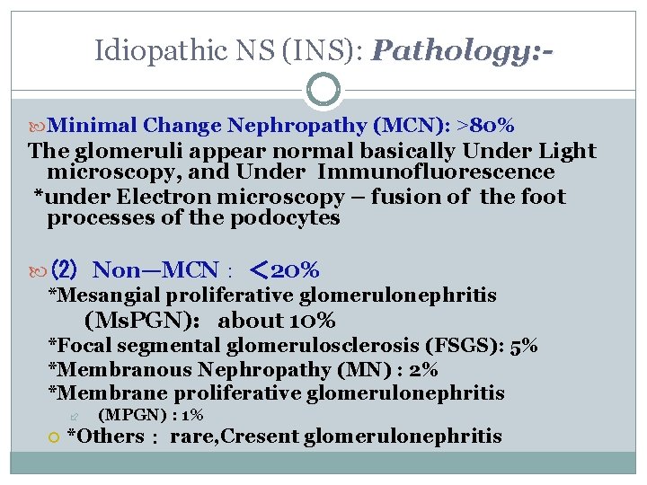 Idiopathic NS (INS): Pathology: Minimal Change Nephropathy (MCN): >80% The glomeruli appear normal basically Idiopathic NS (INS): Pathology: Minimal Change Nephropathy (MCN): >80% The glomeruli appear normal basically