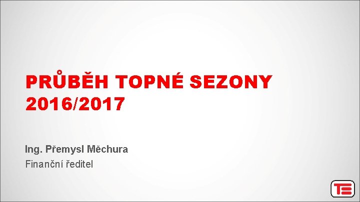 PRŮBĚH TOPNÉ SEZONY 2016/2017 Ing. Přemysl Měchura Finanční ředitel 