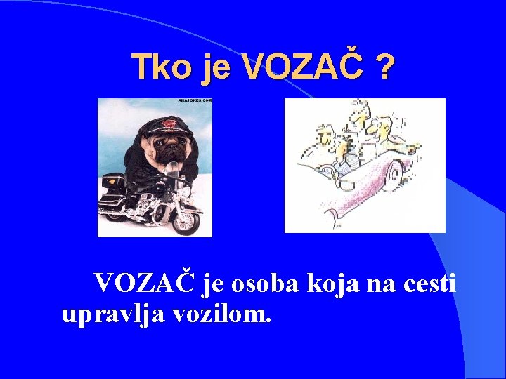 Tko je VOZAČ ? VOZAČ je osoba koja na cesti upravlja vozilom. 