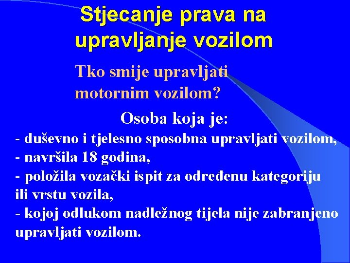 Stjecanje prava na upravljanje vozilom Tko smije upravljati motornim vozilom? Osoba koja je: -