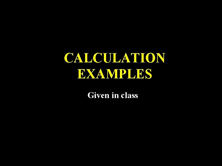 CALCULATION EXAMPLES Given in class 