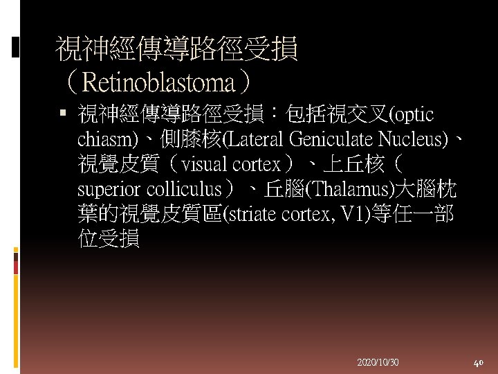 視神經傳導路徑受損 （Retinoblastoma） 視神經傳導路徑受損：包括視交叉(optic chiasm)、側膝核(Lateral Geniculate Nucleus)、 視覺皮質（visual cortex）、上丘核（ superior colliculus）、丘腦(Thalamus)大腦枕 葉的視覺皮質區(striate cortex, V 1)等任一部