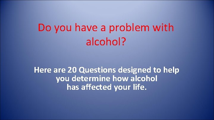 Do you have a problem with alcohol? Here are 20 Questions designed to help Do you have a problem with alcohol? Here are 20 Questions designed to help
