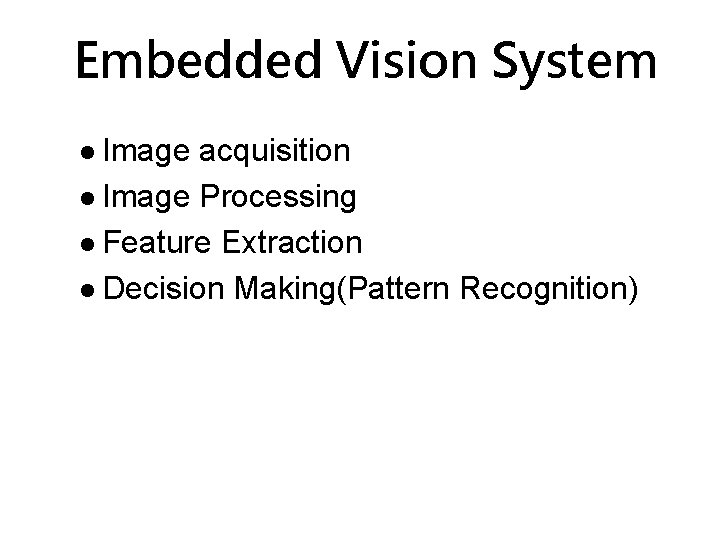 Embedded Vision System Image acquisition Image Processing Feature Extraction Decision Making(Pattern Recognition) Embedded Vision System Image acquisition Image Processing Feature Extraction Decision Making(Pattern Recognition)