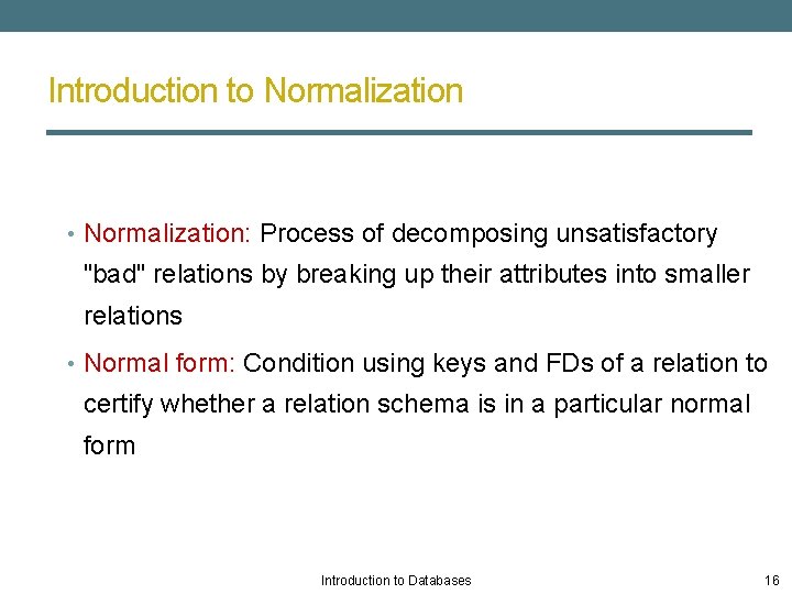 Introduction to Normalization • Normalization: Process of decomposing unsatisfactory "bad" relations by breaking up