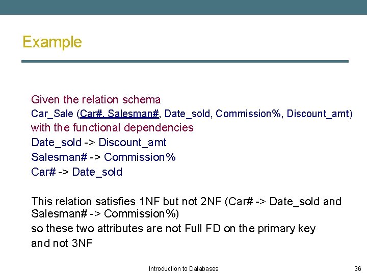 Example Given the relation schema Car_Sale (Car#, Salesman#, Date_sold, Commission%, Discount_amt) with the functional