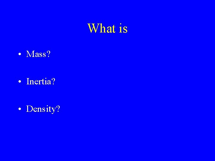 What is • Mass? • Inertia? • Density? 