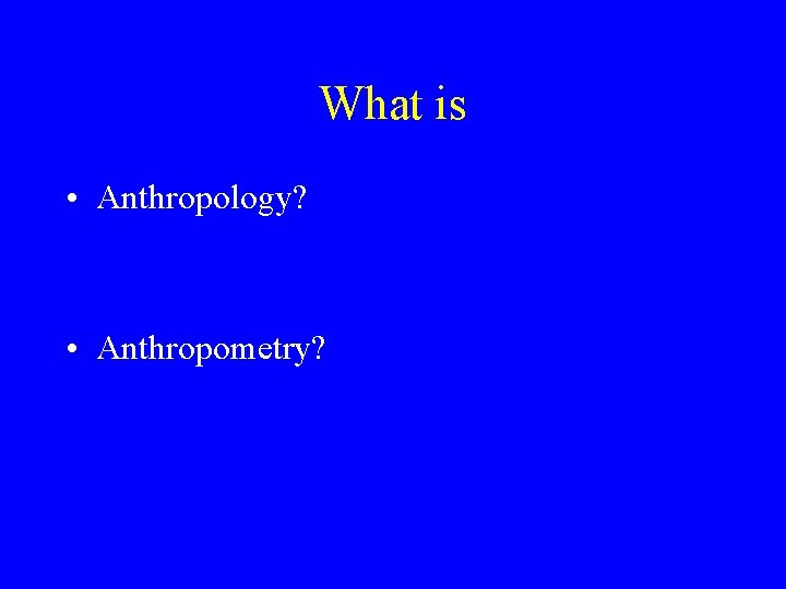 What is • Anthropology? • Anthropometry? 