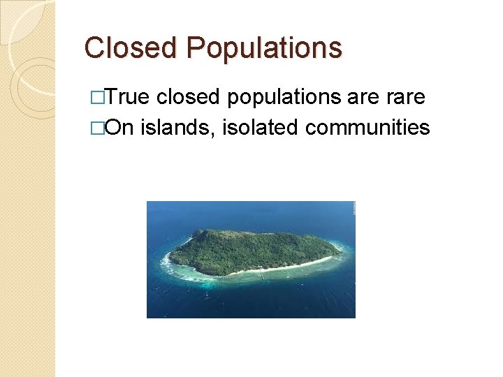 Closed Populations �True closed populations are rare �On islands, isolated communities 