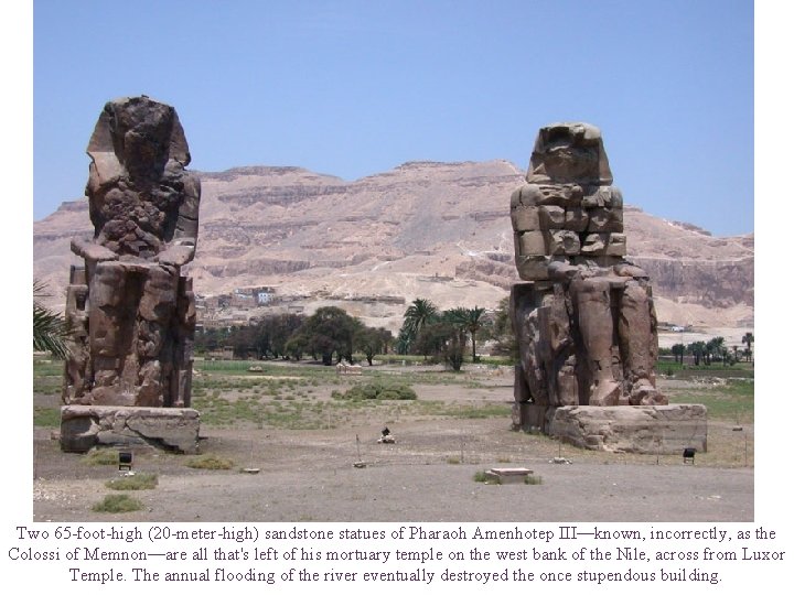Two 65 -foot-high (20 -meter-high) sandstone statues of Pharaoh Amenhotep III—known, incorrectly, as the