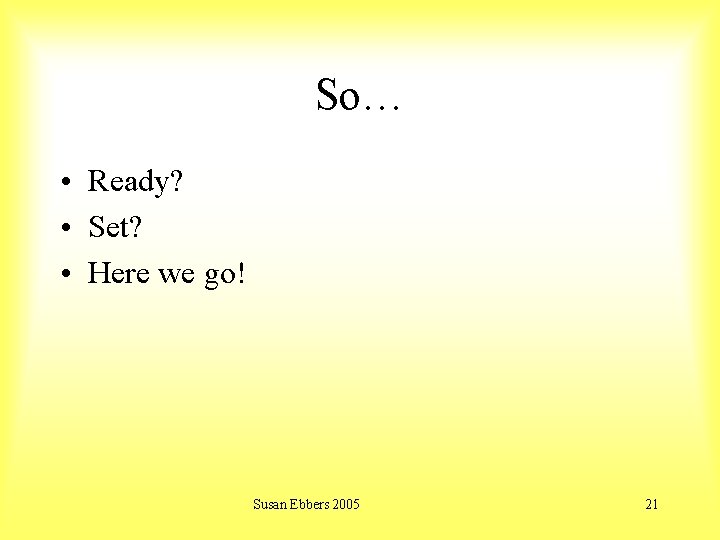 So… • Ready? • Set? • Here we go! Susan Ebbers 2005 21 